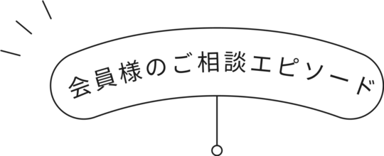 会員様のご相談エピソード